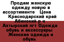 Продам женскую одежду новую в ассортименте › Цена ­ 100 - Краснодарский край, Абинский р-н, Ахтырский пгт Одежда, обувь и аксессуары » Женская одежда и обувь   